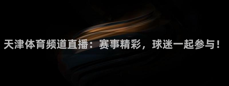 下载咪咕体育视频：天津体育频道直播：赛事精彩，球迷一起参与！
